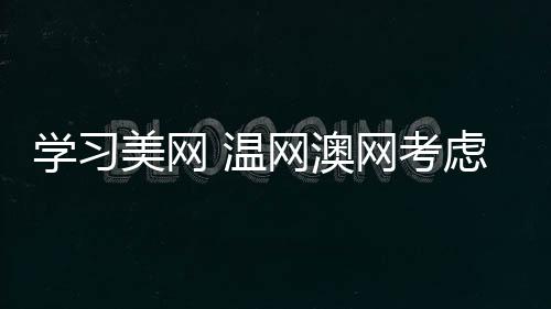 学习美网 温网澳网考虑2019年引入决胜盘抢七