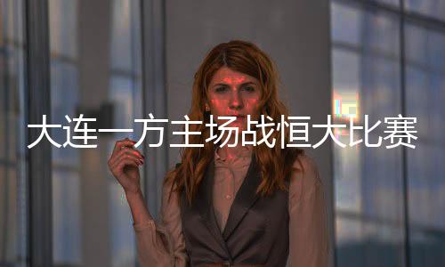 大连一方主场战恒大比赛时间因林俊杰演唱会提前