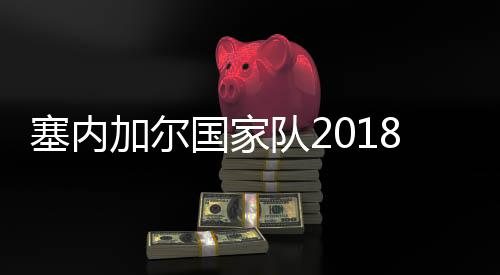 塞内加尔国家队2018世界杯阵容 最新球队23人大名单