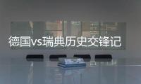 德国vs瑞典历史交锋记录哪队强 实力对比战绩数据分析谁厉害