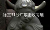 徐杰31分广东击败同曦 贺希宁24分深圳胜山东