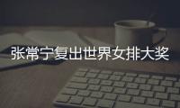张常宁复出世界女排大奖赛 张常宁辅助朱婷助女排首胜