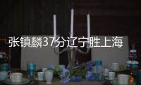 张镇麟37分辽宁胜上海 沈梓捷22分深圳胜天津