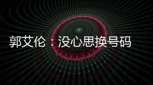 郭艾伦：没心思换号码 新赛季肯定要上场打球