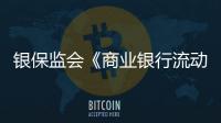 银保监会《商业银行流动性风险管理办法》7月1日起施行