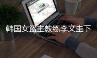 韩国女篮主教练李文圭下课 功勋教练输给中国女篮40分