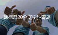 韩德君20分辽宁胜青岛 张宁31分山西负吉林