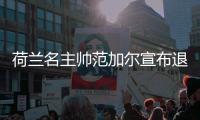 荷兰名主帅范加尔宣布退休 个人履历与往年战绩回顾