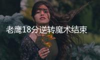 老鹰18分逆转魔术结束10连败 武神空砍27+6古德温21+6