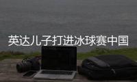 英达儿子打进冰球赛中国历史首球 英如镝18岁成职业球员