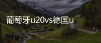 葡萄牙u20vs德国u20比分预测 两队历史交战记录数据近况分析