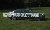 赵继伟续约辽宁男篮 下赛季仍代表辽宁本钢队出站