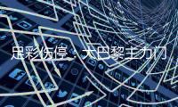 足彩伤停：大巴黎主力门将受伤 皇马防线失5人