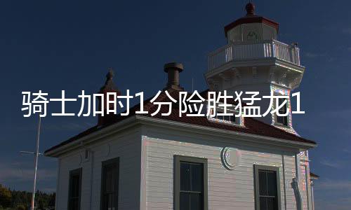 骑士加时1分险胜猛龙1