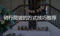 骑行爬坡的方式技巧推荐 如何自然放松保持踩踏高转速