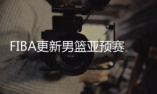 FIBA更新男篮亚预赛实力榜：中国男篮仅列第8