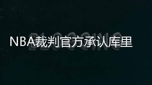 NBA裁判官方承认库里绊倒勒布朗是犯规错判漏判
