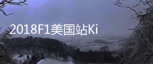 2018F1美国站Kimi夺法拉利第一冠 细数Kimi的卫冕之路