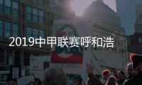 2019中甲联赛呼和浩特六连胜 亚泰逆转绝杀恒丰