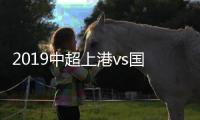 2019中超上港vs国安比赛分析谁会赢 两队历史交战记录