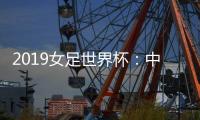 2019女足世界杯：中国女足小组赛一胜一平一负