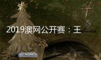 2019澳网公开赛：王蔷职业生涯首进32强创个人最佳战绩