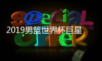 2019男篮世界杯巨星家门献技 东道主中国入围决赛圈