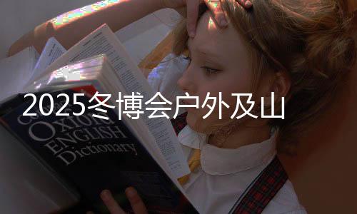 2025冬博会户外及山地产业论坛、达人分享沙龙