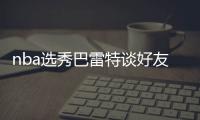 nba选秀巴雷特谈好友状元秀威廉姆森 分享几个小故事